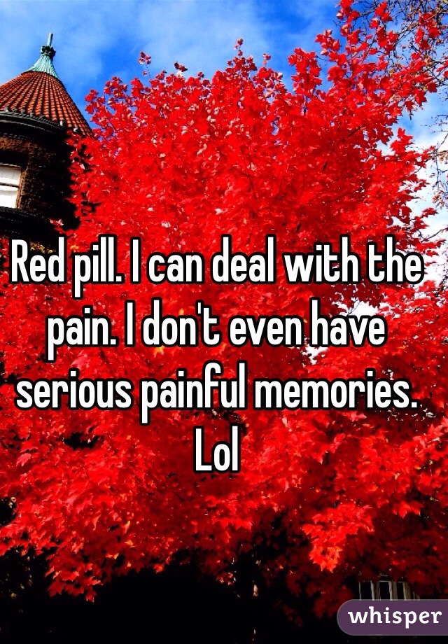 Red pill. I can deal with the pain. I don't even have serious painful memories. Lol