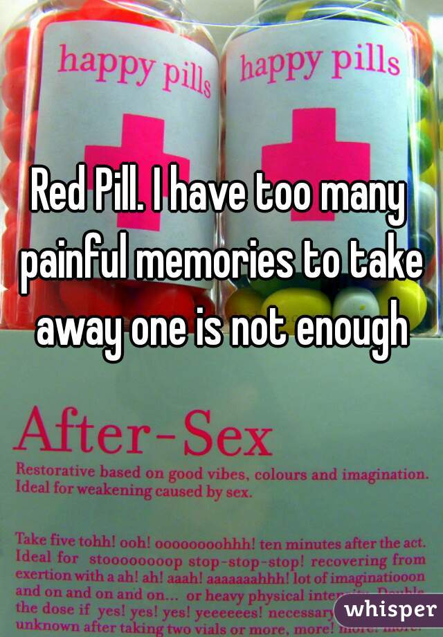 Red Pill. I have too many painful memories to take away one is not enough