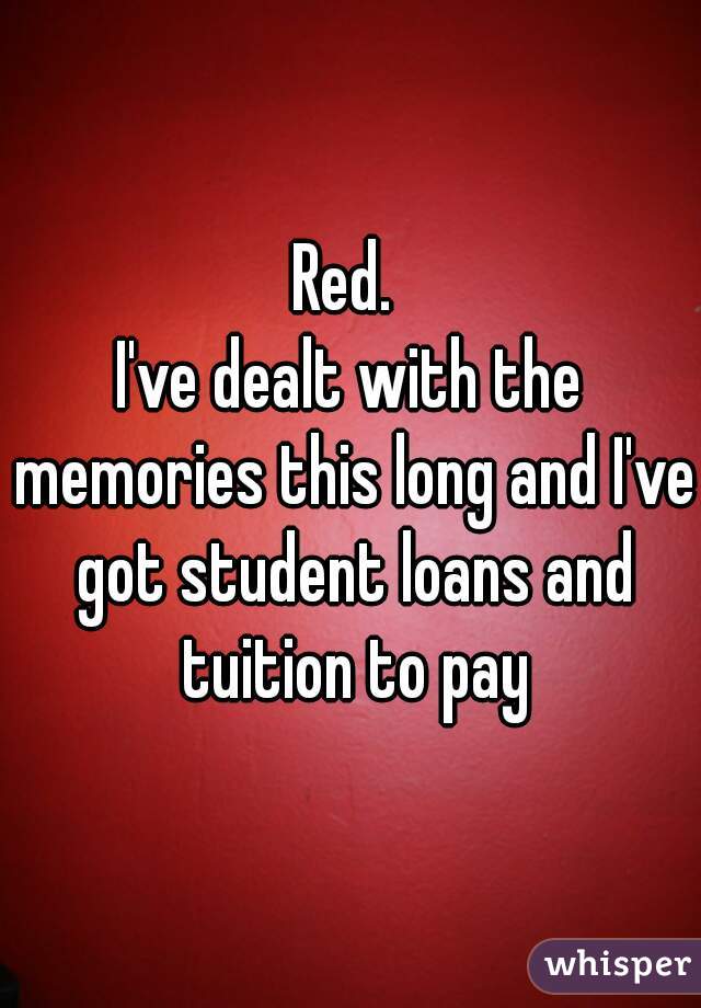 Red. 
I've dealt with the memories this long and I've got student loans and tuition to pay