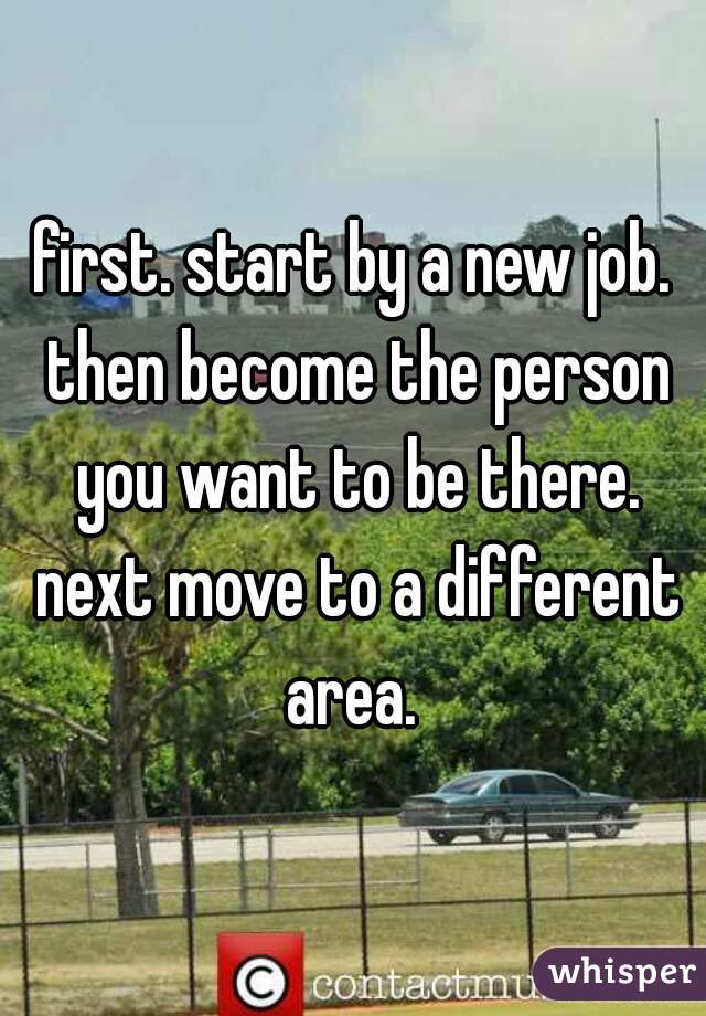 first. start by a new job. then become the person you want to be there. next move to a different area. 