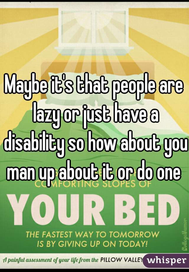 Maybe it's that people are lazy or just have a disability so how about you man up about it or do one 