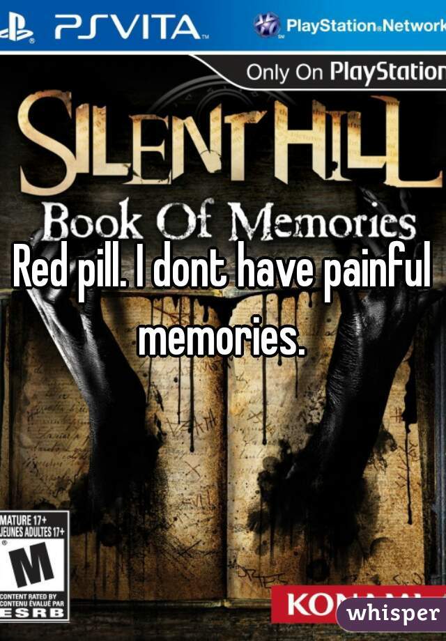 Red pill. I dont have painful memories. 