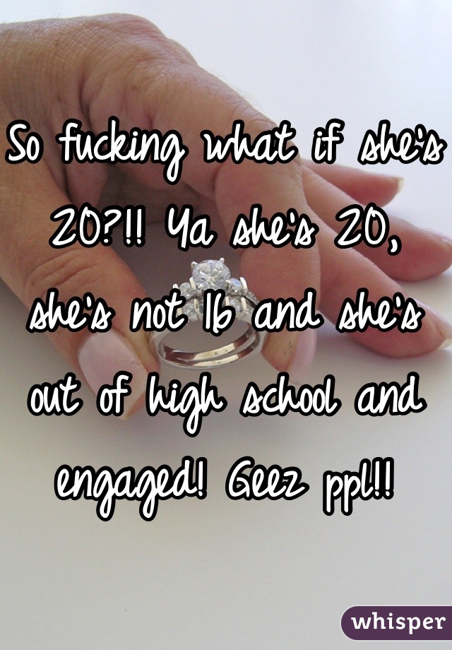 So fucking what if she's 20?!! Ya she's 20, she's not 16 and she's out of high school and engaged! Geez ppl!!