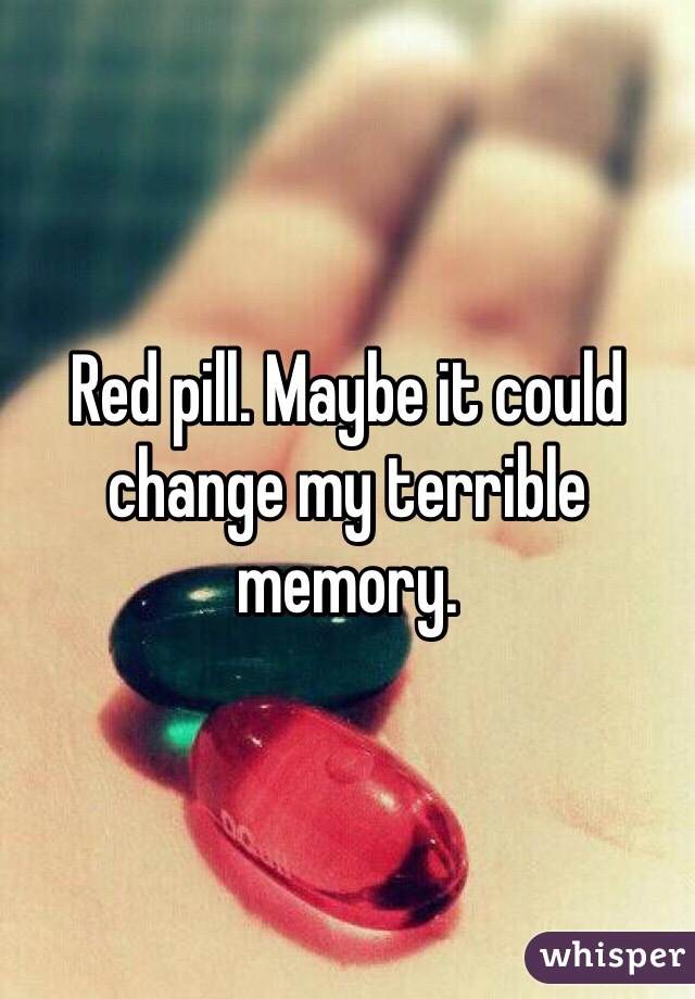 Red pill. Maybe it could change my terrible memory.