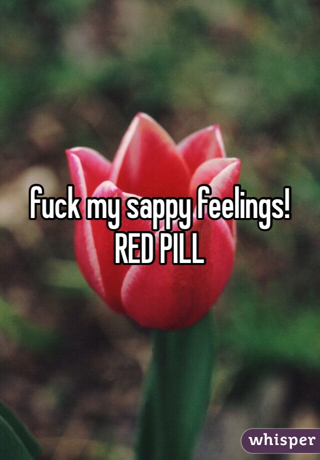 fuck my sappy feelings! RED PILL