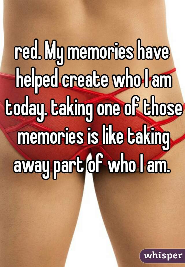 red. My memories have helped create who I am today. taking one of those memories is like taking away part of who I am. 