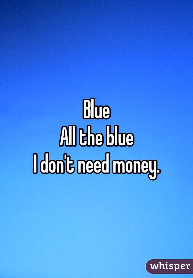 Blue
All the blue
I don't need money.
