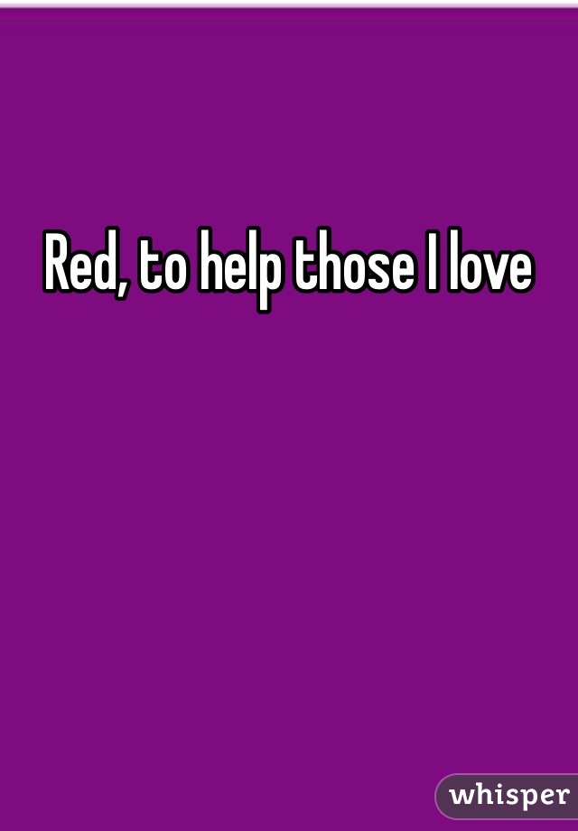 Red, to help those I love 