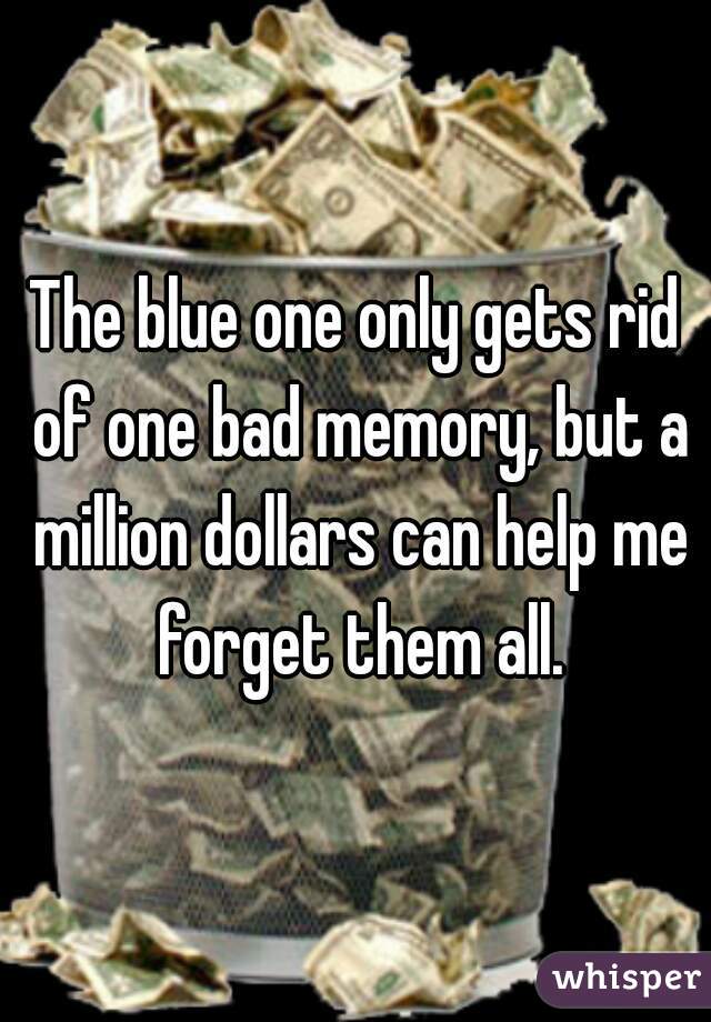 The blue one only gets rid of one bad memory, but a million dollars can help me forget them all.