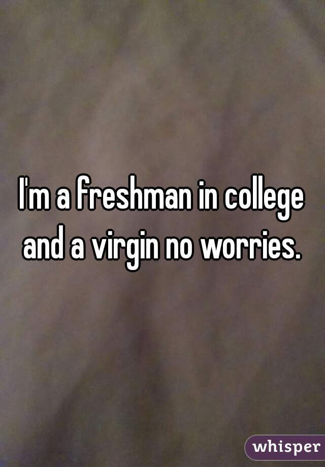 I'm a freshman in college and a virgin no worries. 