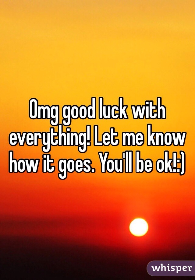 Omg good luck with everything! Let me know how it goes. You'll be ok!:)