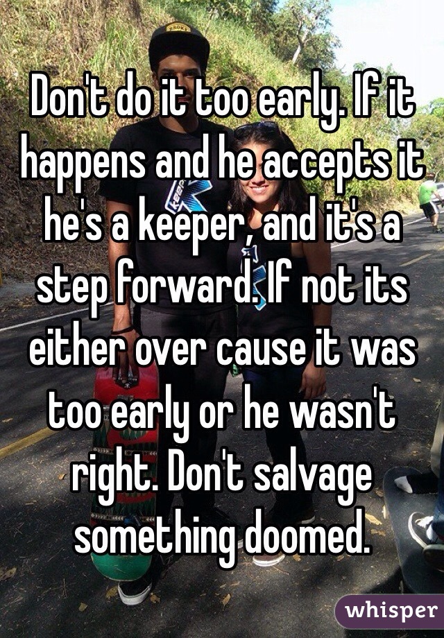 Don't do it too early. If it happens and he accepts it he's a keeper, and it's a step forward. If not its either over cause it was too early or he wasn't right. Don't salvage something doomed.