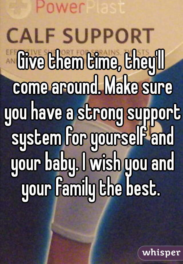 Give them time, they'll come around. Make sure you have a strong support system for yourself and your baby. I wish you and your family the best. 