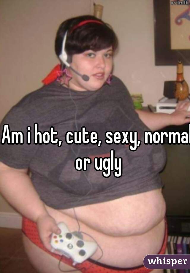 Am i hot, cute, sexy, normal or ugly

