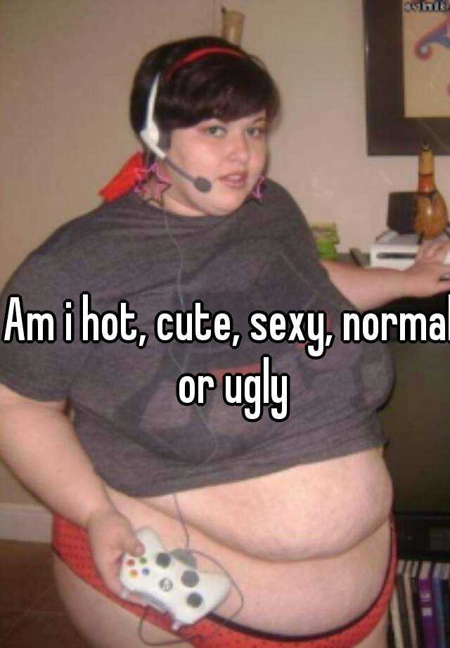 Am i hot, cute, sexy, normal or ugly

