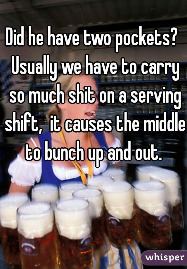 Did he have two pockets?  Usually we have to carry so much shit on a serving shift,  it causes the middle to bunch up and out. 