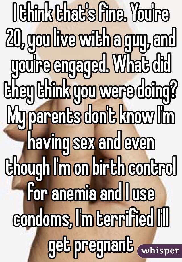 I think that's fine. You're 20, you live with a guy, and you're engaged. What did they think you were doing? My parents don't know I'm having sex and even though I'm on birth control for anemia and I use condoms, I'm terrified I'll get pregnant