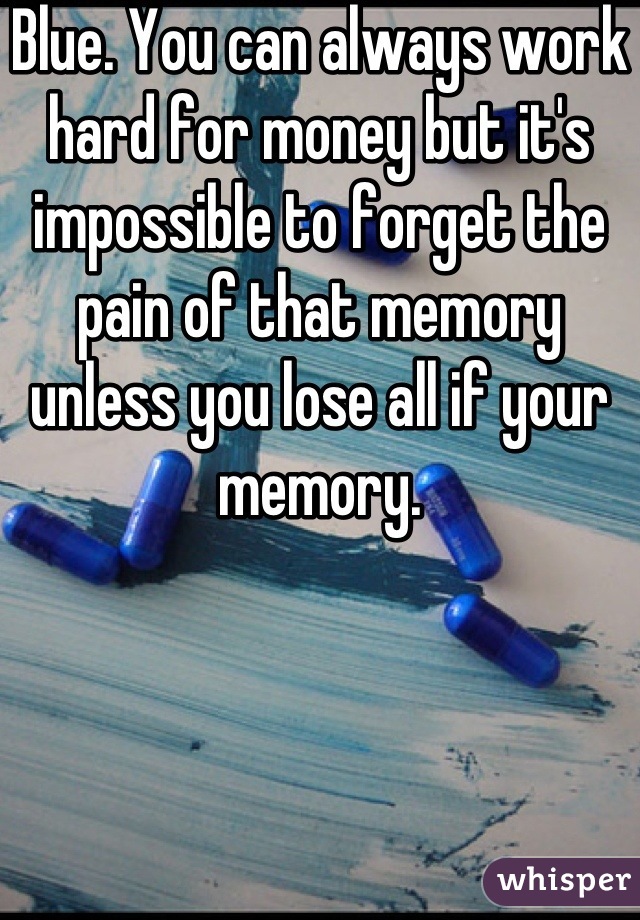 Blue. You can always work hard for money but it's impossible to forget the pain of that memory unless you lose all if your memory.