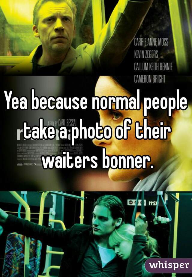 Yea because normal people take a photo of their waiters bonner.