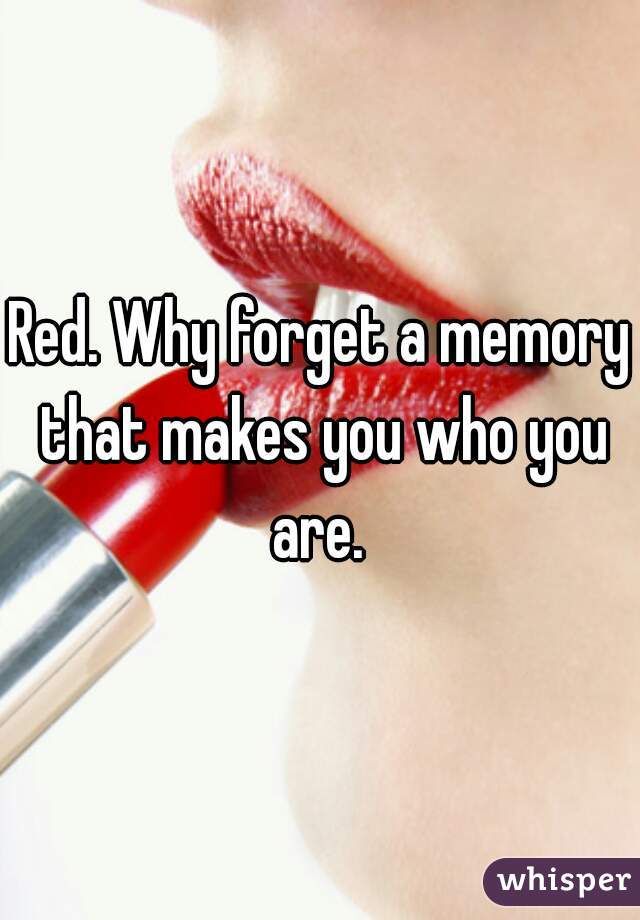 Red. Why forget a memory that makes you who you are. 