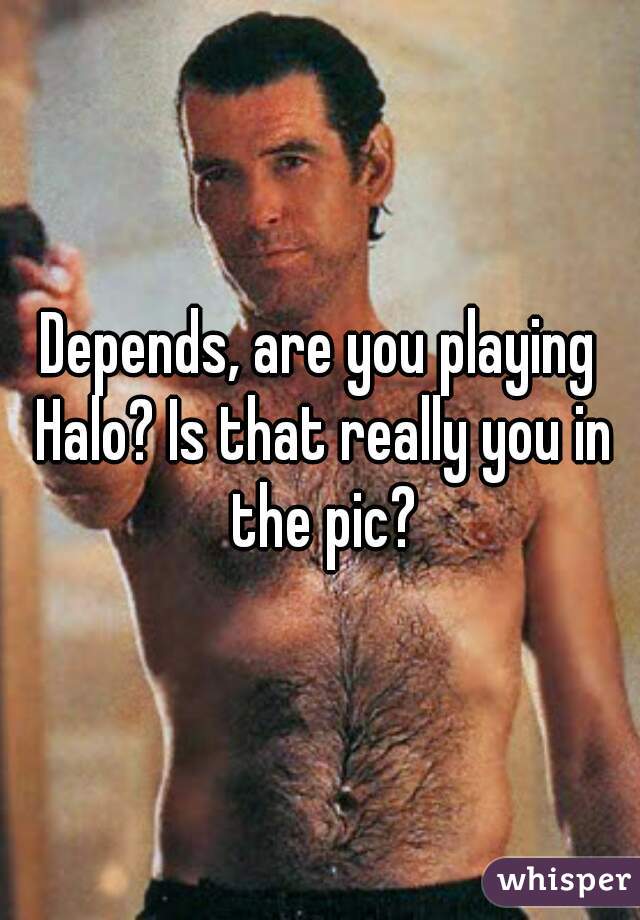 Depends, are you playing Halo? Is that really you in the pic?