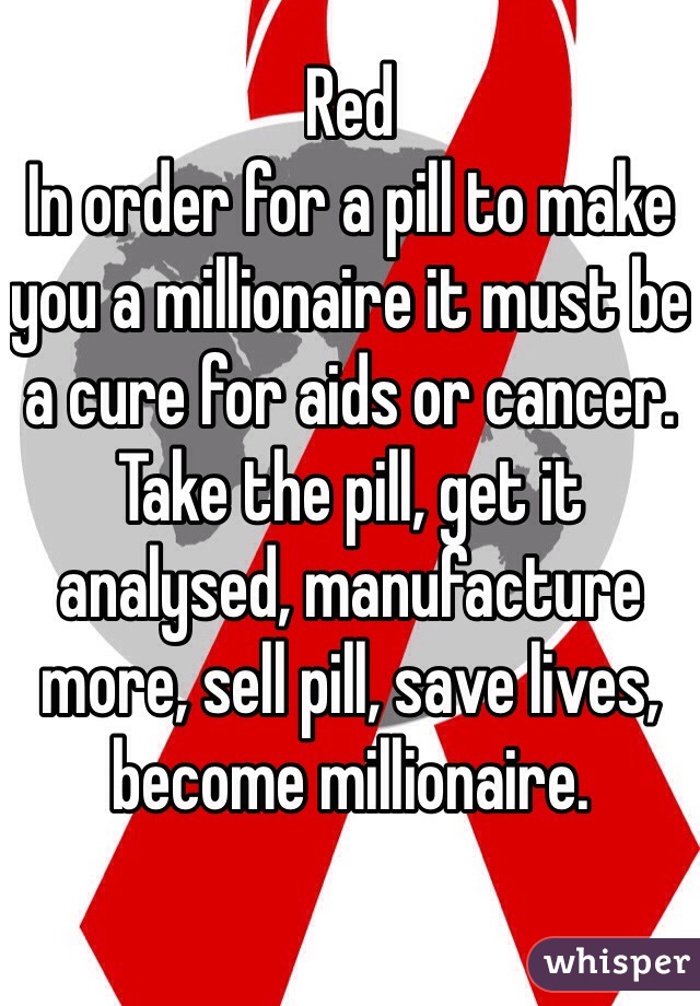 Red
In order for a pill to make you a millionaire it must be a cure for aids or cancer.
Take the pill, get it analysed, manufacture more, sell pill, save lives, become millionaire. 