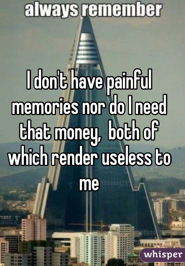 I don't have painful memories nor do I need that money,  both of which render useless to me