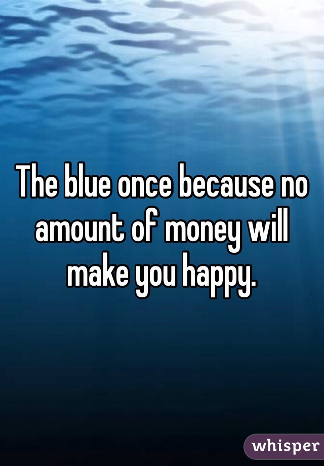 The blue once because no amount of money will make you happy. 