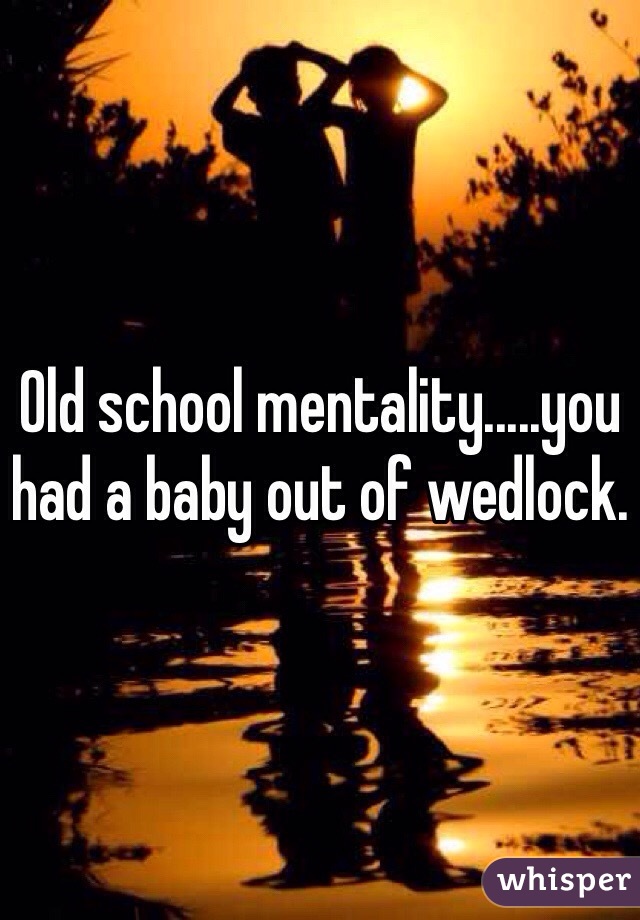 Old school mentality.....you had a baby out of wedlock. 