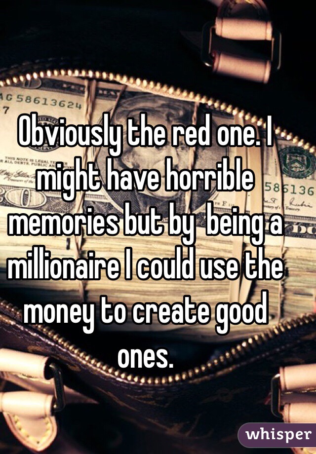 Obviously the red one. I might have horrible memories but by  being a millionaire I could use the money to create good ones. 