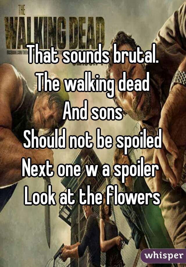 That sounds brutal.
The walking dead
And sons
Should not be spoiled
Next one w a spoiler 
Look at the flowers