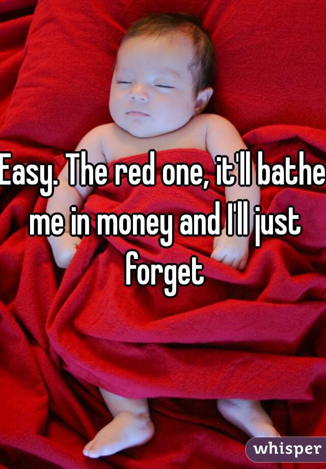 Easy. The red one, it'll bathe me in money and I'll just forget