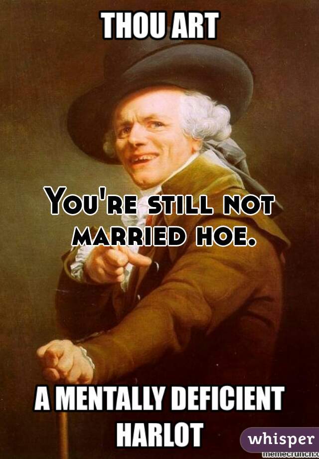 You're still not married hoe.