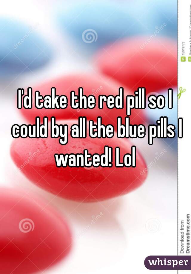 I'd take the red pill so I could by all the blue pills I wanted! Lol 