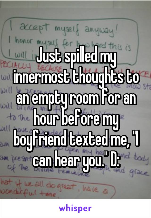 Just spilled my innermost thoughts to an empty room for an hour before my boyfriend texted me, "I can hear you." D: