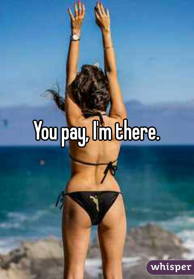 You pay, I'm there.