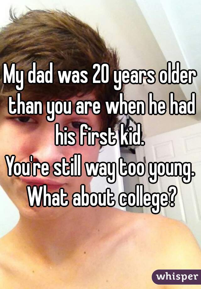 My dad was 20 years older than you are when he had his first kid. 
You're still way too young. What about college?