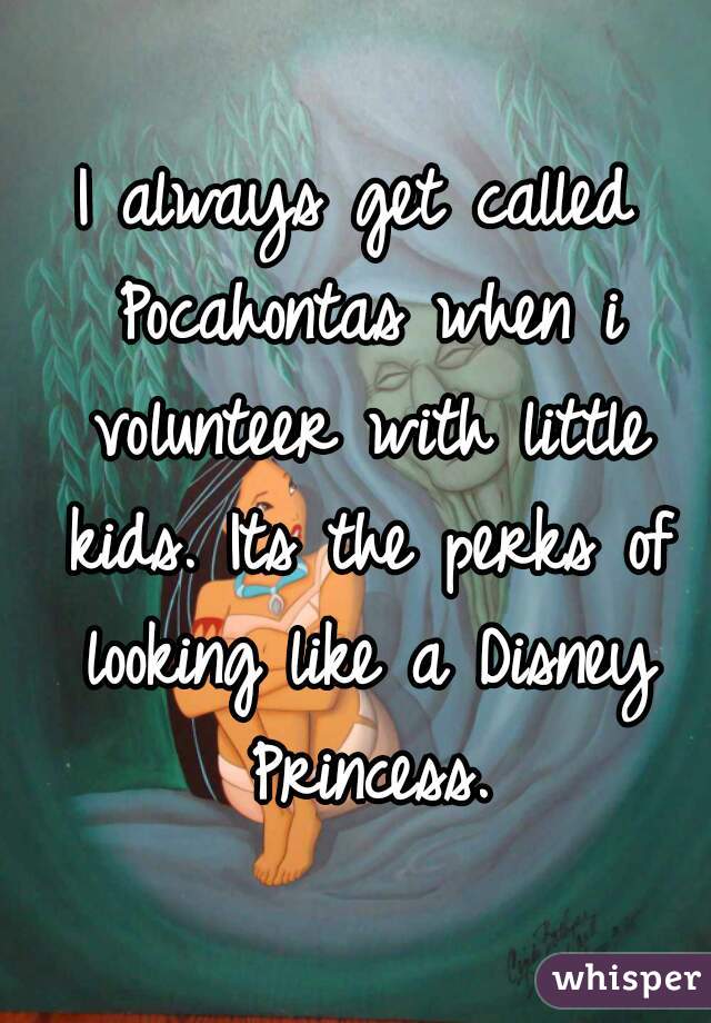 I always get called Pocahontas when i volunteer with little kids. Its the perks of looking like a Disney Princess.
