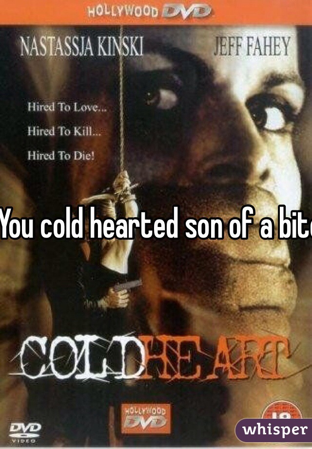 You cold hearted son of a bitch

