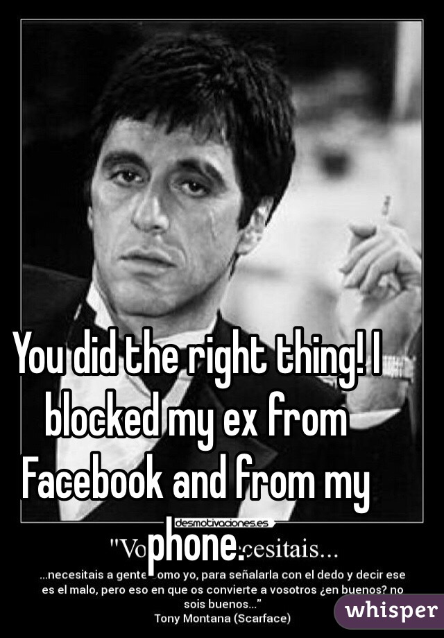 You did the right thing! I blocked my ex from Facebook and from my phone.