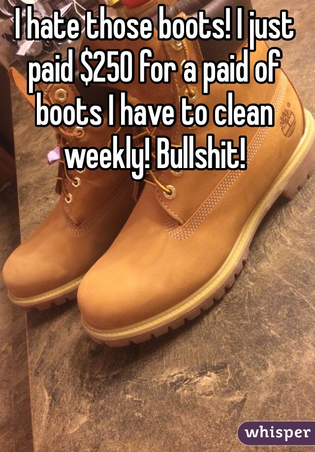 I hate those boots! I just paid $250 for a paid of boots I have to clean weekly! Bullshit! 