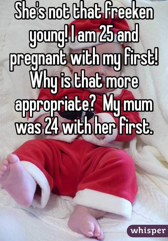 She's not that freeken young! I am 25 and pregnant with my first! Why is that more appropriate?  My mum was 24 with her first.