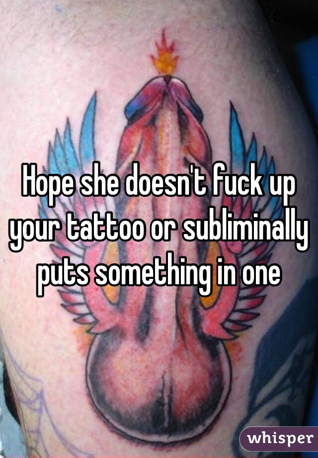 Hope she doesn't fuck up your tattoo or subliminally puts something in one