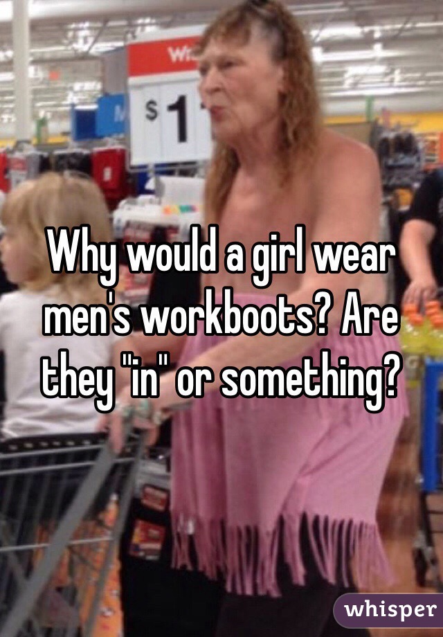 Why would a girl wear men's workboots? Are they "in" or something?