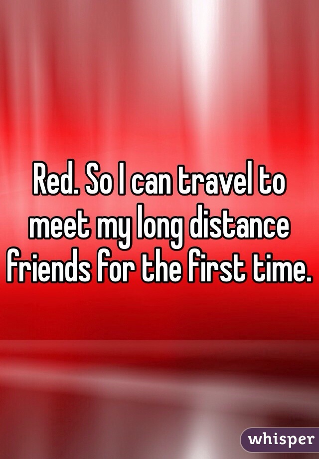 Red. So I can travel to meet my long distance friends for the first time. 