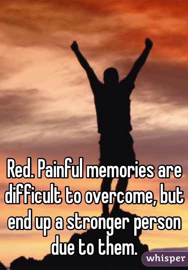 Red. Painful memories are difficult to overcome, but end up a stronger person due to them.