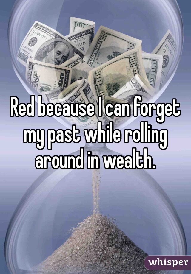 Red because I can forget my past while rolling around in wealth. 