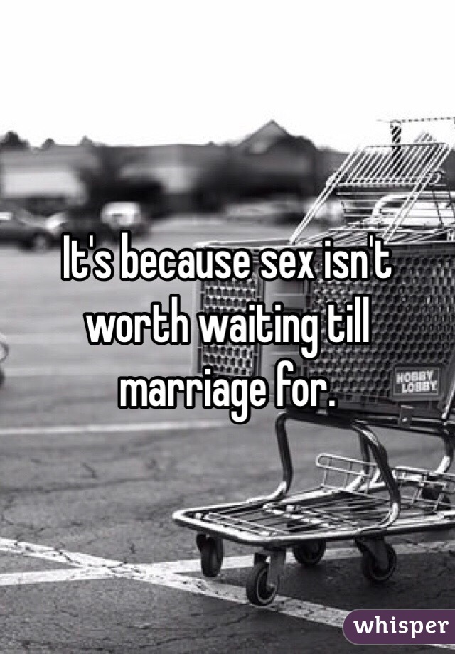 It's because sex isn't worth waiting till marriage for. 