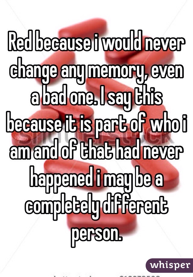 Red because i would never change any memory, even a bad one. I say this because it is part of who i am and of that had never happened i may be a completely different person.