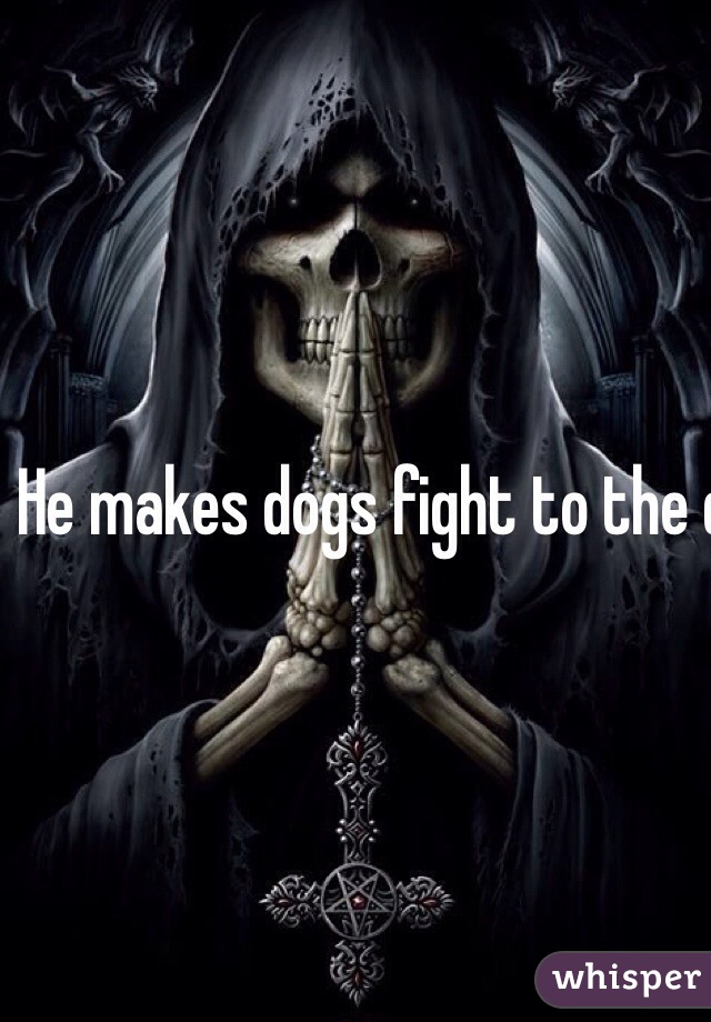 He makes dogs fight to the death